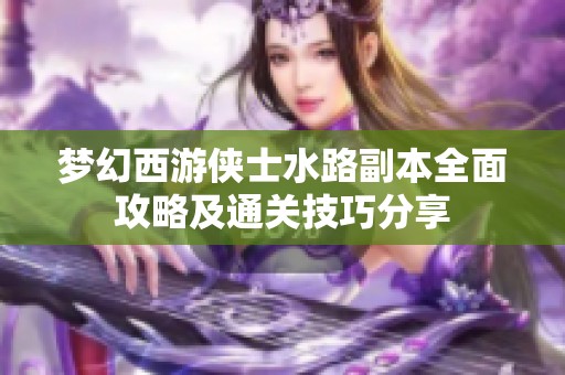 梦幻西游侠士水路副本全面攻略及通关技巧分享