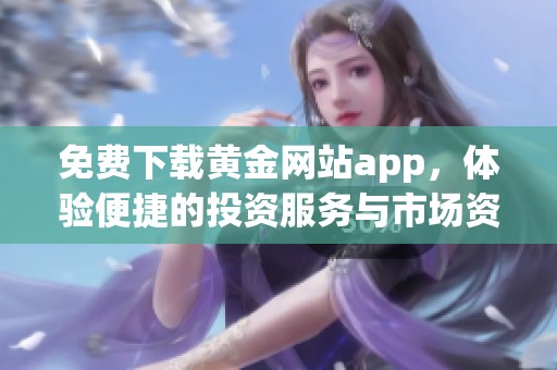 免费下载黄金网站app，体验便捷的投资服务与市场资讯