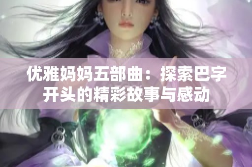 优雅妈妈五部曲：探索巴字开头的精彩故事与感动