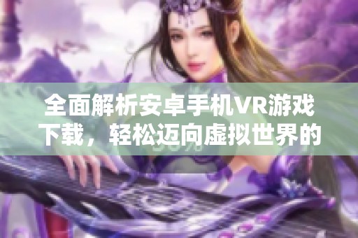 全面解析安卓手机VR游戏下载，轻松迈向虚拟世界的进阶之路