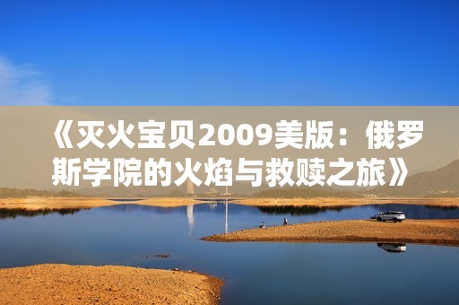 《灭火宝贝2009美版：俄罗斯学院的火焰与救赎之旅》