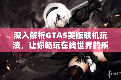 深入解析GTA5美版联机玩法，让你畅玩在线世界的乐趣