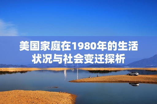 美国家庭在1980年的生活状况与社会变迁探析