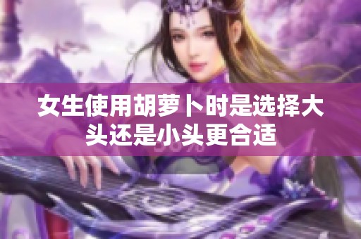 女生使用胡萝卜时是选择大头还是小头更合适