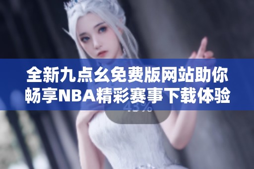 全新九点幺免费版网站助你畅享NBA精彩赛事下载体验