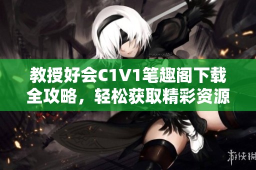 教授好会C1V1笔趣阁下载全攻略，轻松获取精彩资源