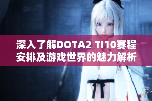 深入了解DOTA2 TI10赛程安排及游戏世界的魅力解析