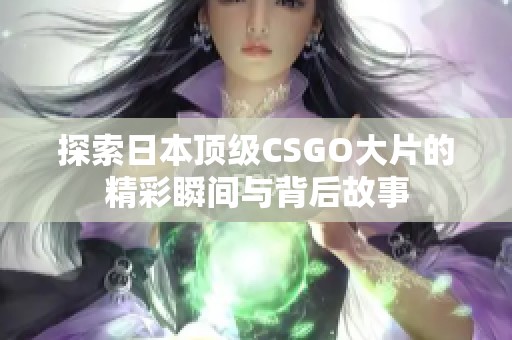 探索日本顶级CSGO大片的精彩瞬间与背后故事