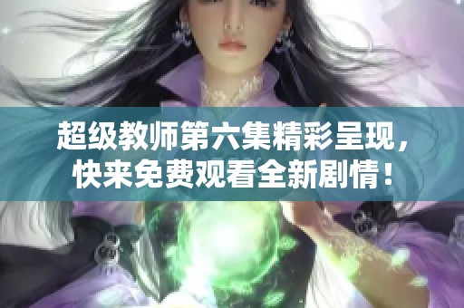 超级教师第六集精彩呈现，快来免费观看全新剧情！