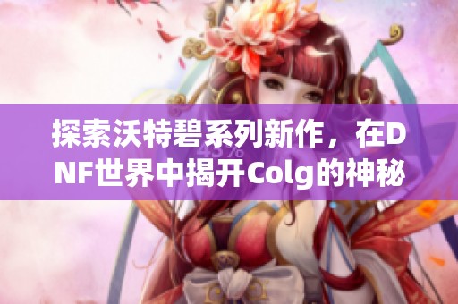 探索沃特碧系列新作，在DNF世界中揭开Colg的神秘面纱