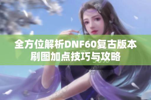 全方位解析DNF60复古版本刷图加点技巧与攻略