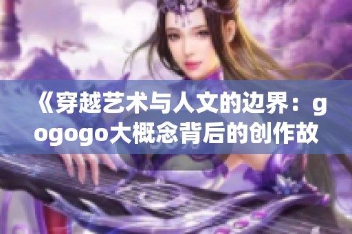 《穿越艺术与人文的边界：gogogo大概念背后的创作故事》