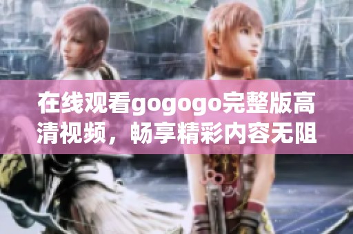 在线观看gogogo完整版高清视频，畅享精彩内容无阻碍