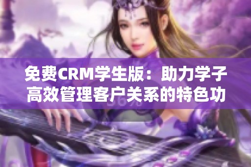 免费CRM学生版：助力学子高效管理客户关系的特色功能解析