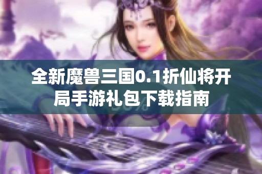 全新魔兽三国0.1折仙将开局手游礼包下载指南