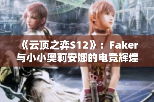 《云顶之弈S12》：Faker与小小奥莉安娜的电竞辉煌之路