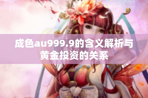 成色au999.9的含义解析与黄金投资的关系