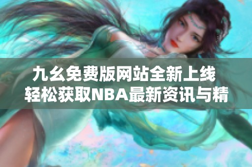 九幺免费版网站全新上线 轻松获取NBA最新资讯与精彩赛事分析