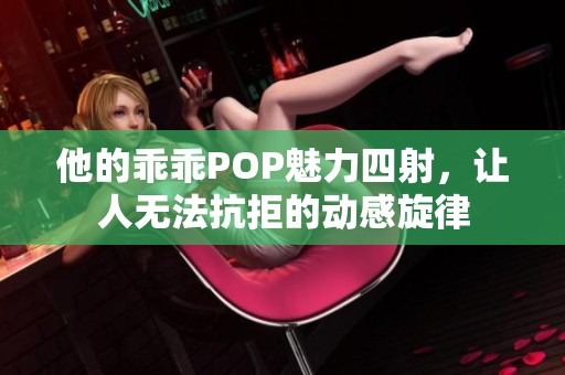 他的乖乖POP魅力四射，让人无法抗拒的动感旋律