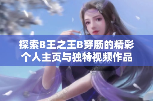 探索B王之王B穿肠的精彩个人主页与独特视频作品