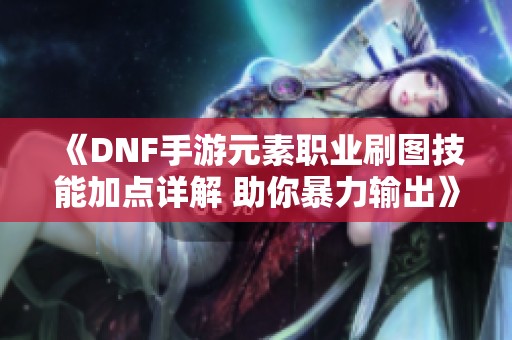 《DNF手游元素职业刷图技能加点详解 助你暴力输出》