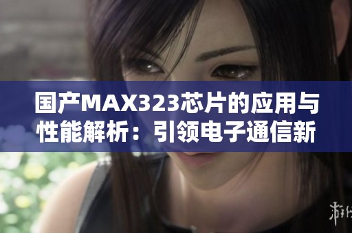 国产MAX323芯片的应用与性能解析：引领电子通信新潮流