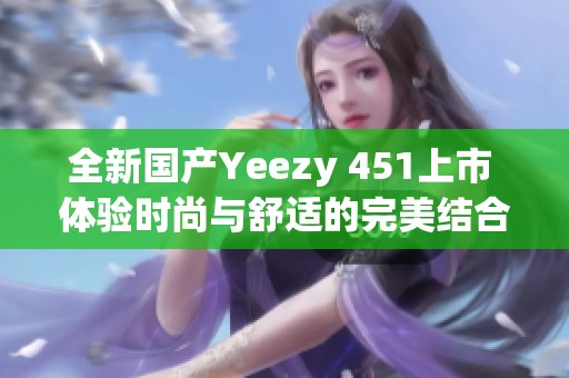 全新国产Yeezy 451上市 体验时尚与舒适的完美结合