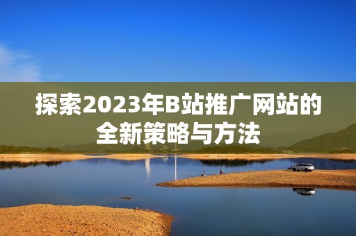 探索2023年B站推广网站的全新策略与方法