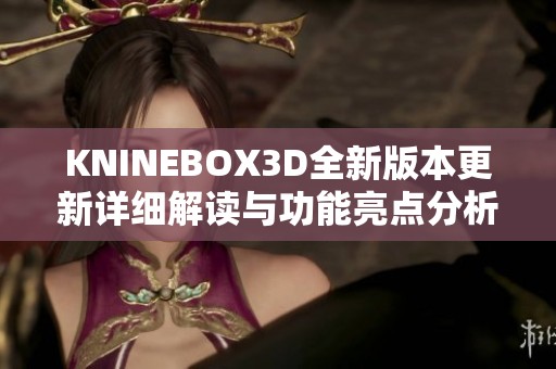 KNINEBOX3D全新版本更新详细解读与功能亮点分析