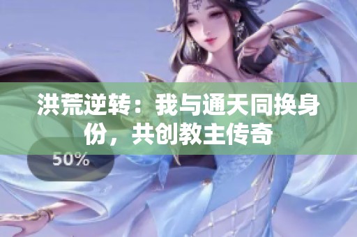 洪荒逆转：我与通天同换身份，共创教主传奇