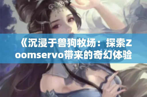 《沉浸于兽狗牧场：探索Zoomservo带来的奇幻体验》