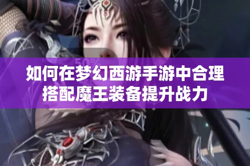 如何在梦幻西游手游中合理搭配魔王装备提升战力