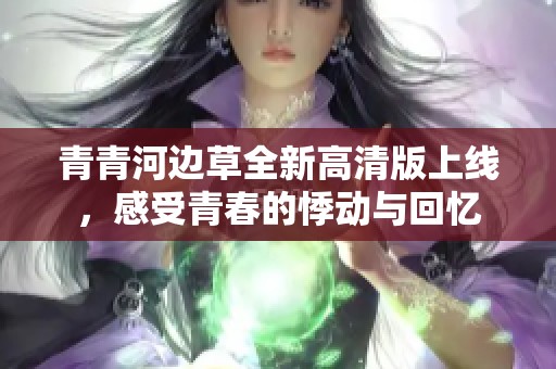 青青河边草全新高清版上线，感受青春的悸动与回忆