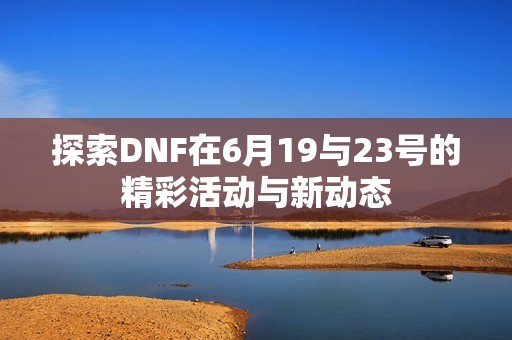 探索DNF在6月19与23号的精彩活动与新动态