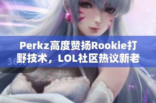 Perkz高度赞扬Rookie打野技术，LOL社区热议新老玩家融合动态