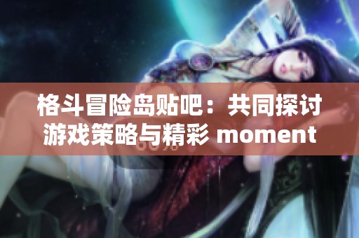 格斗冒险岛贴吧：共同探讨游戏策略与精彩 momentos！