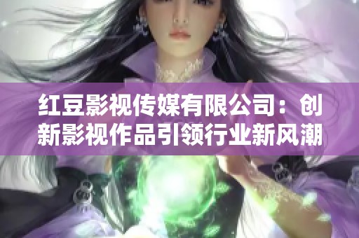 红豆影视传媒有限公司：创新影视作品引领行业新风潮