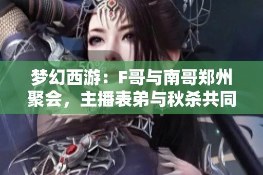 梦幻西游：F哥与南哥郑州聚会，主播表弟与秋杀共同钓鱼乐趣满满