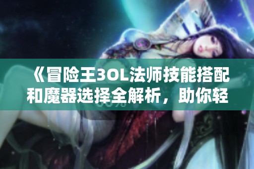 《冒险王3OL法师技能搭配和魔器选择全解析，助你轻松升级》