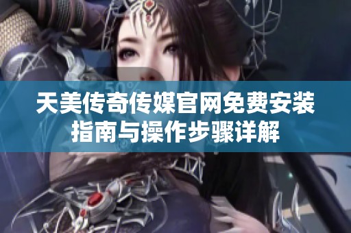 天美传奇传媒官网免费安装指南与操作步骤详解