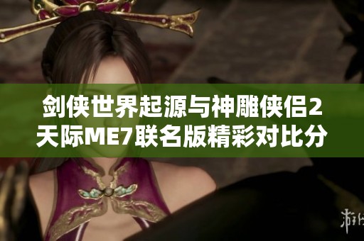 剑侠世界起源与神雕侠侣2天际ME7联名版精彩对比分析