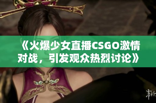 《火爆少女直播CSGO激情对战，引发观众热烈讨论》