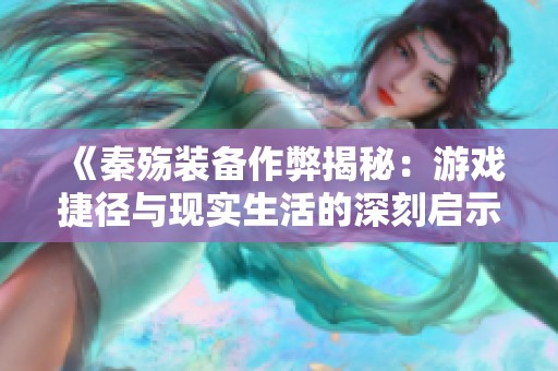 《秦殇装备作弊揭秘：游戏捷径与现实生活的深刻启示》