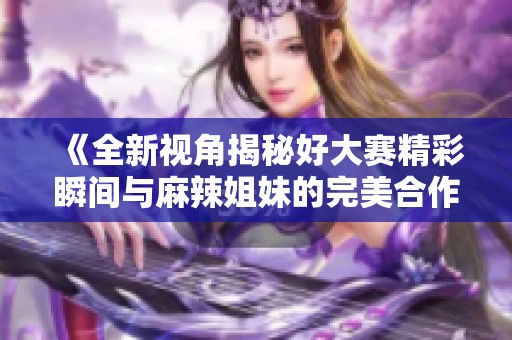 《全新视角揭秘好大赛精彩瞬间与麻辣姐妹的完美合作》