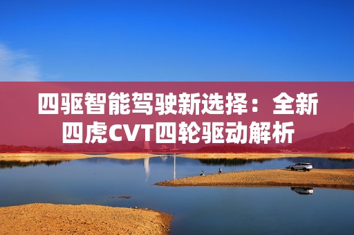 四驱智能驾驶新选择：全新四虎CVT四轮驱动解析