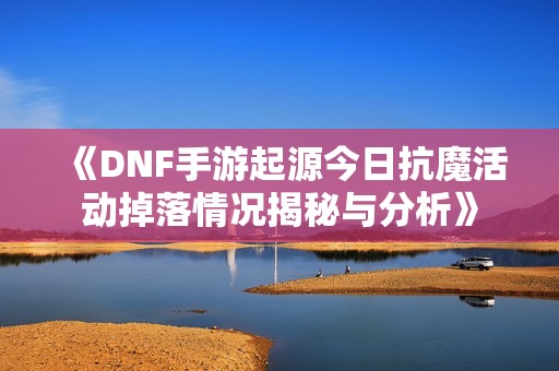 《DNF手游起源今日抗魔活动掉落情况揭秘与分析》