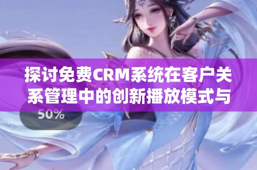 探讨免费CRM系统在客户关系管理中的创新播放模式与特点