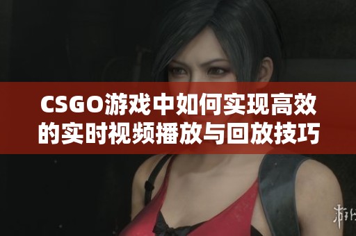 CSGO游戏中如何实现高效的实时视频播放与回放技巧