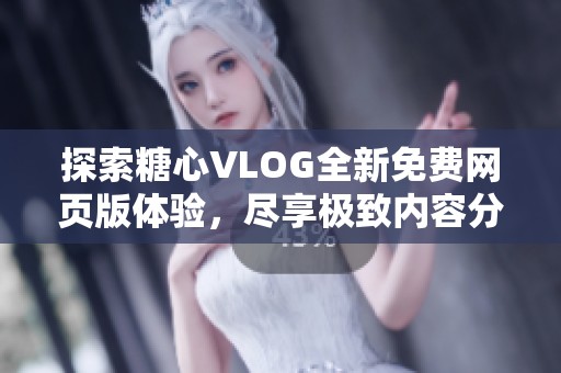 探索糖心VLOG全新免费网页版体验，尽享极致内容分享魅力