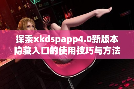 探索xkdspapp4.0新版本隐藏入口的使用技巧与方法